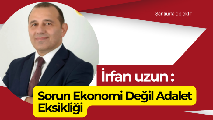 İrfan Uzun: Sorun Ekonomi Değil Adalet Eksikliği
